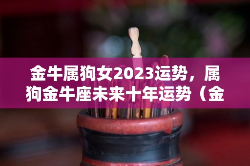金牛属狗女2023运势，属狗金牛座未来十年运势（金牛座属狗女生2020下半年运势）