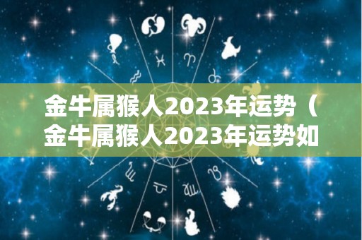 金牛属猴人2023年运势（金牛属猴人2023年运势如何）