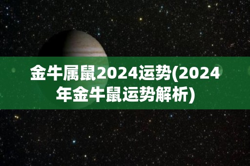 金牛属鼠2024运势(2024年金牛鼠运势解析)