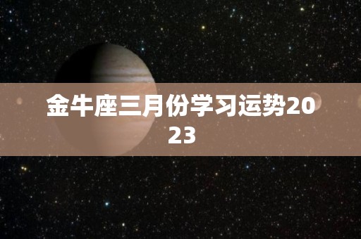 金牛座三月份学习运势2023
