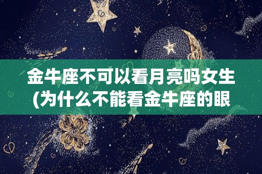 金牛座不可以看月亮吗女生(为什么不能看金牛座的眼睛?)