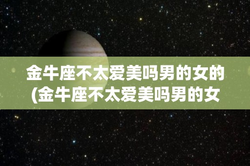 金牛座不太爱美吗男的女的(金牛座不太爱美吗男的女的会喜欢吗)