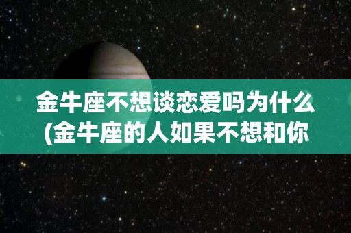 金牛座不想谈恋爱吗为什么(金牛座的人如果不想和你有关系了)