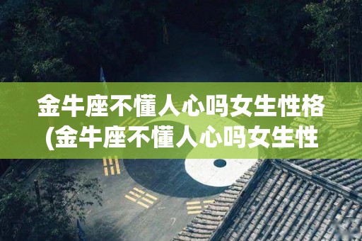 金牛座不懂人心吗女生性格(金牛座不懂人心吗女生性格分析)