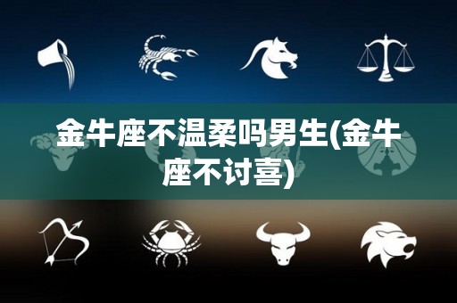 金牛座不温柔吗男生(金牛座不讨喜)