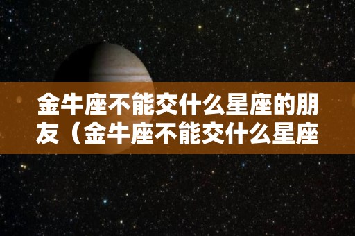 金牛座不能交什么星座的朋友（金牛座不能交什么星座的朋友呢）