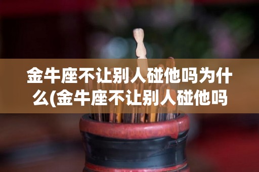 金牛座不让别人碰他吗为什么(金牛座不让别人碰他吗为什么呢)