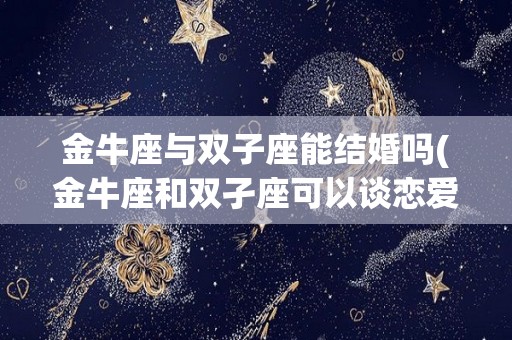 金牛座与双子座能结婚吗(金牛座和双孑座可以谈恋爱吗)