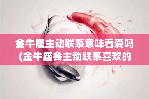 金牛座主动联系意味着爱吗(金牛座会主动联系喜欢的人吗)