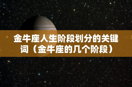 金牛座人生阶段划分的关键词（金牛座的几个阶段）