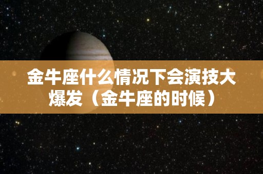 金牛座什么情况下会演技大爆发（金牛座的时候）