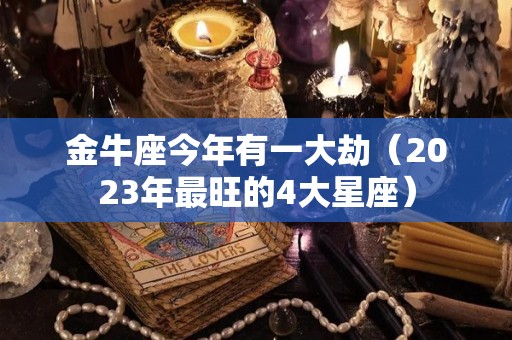 金牛座今年有一大劫（2023年最旺的4大星座）