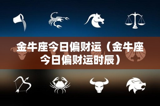 金牛座今日偏财运（金牛座今日偏财运时辰）