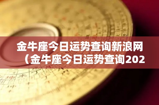金牛座今日运势查询新浪网（金牛座今日运势查询2021）