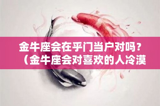 金牛座会在乎门当户对吗？（金牛座会对喜欢的人冷漠吗）