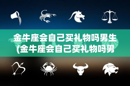 金牛座会自己买礼物吗男生(金牛座会自己买礼物吗男生知乎)