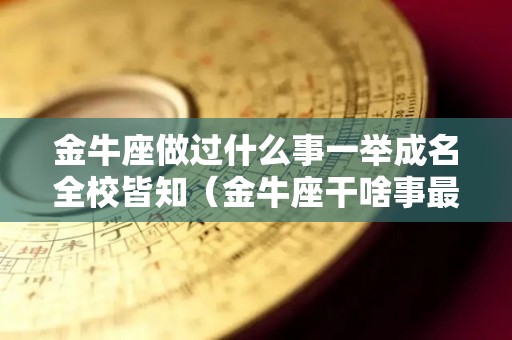 金牛座做过什么事一举成名全校皆知（金牛座干啥事最来劲）