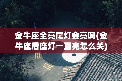 金牛座全亮尾灯会亮吗(金牛座后座灯一直亮怎么关)