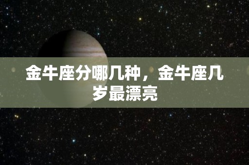 金牛座分哪几种，金牛座几岁最漂亮