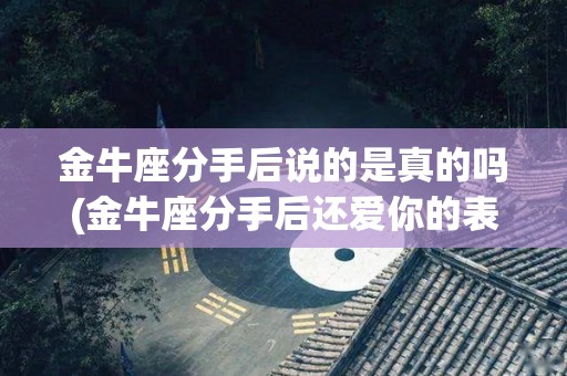 金牛座分手后说的是真的吗(金牛座分手后还爱你的表现)
