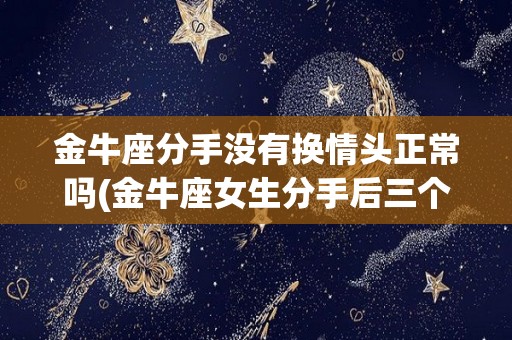 金牛座分手没有换情头正常吗(金牛座女生分手后三个阶段)