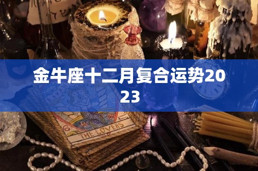 金牛座十二月复合运势2023