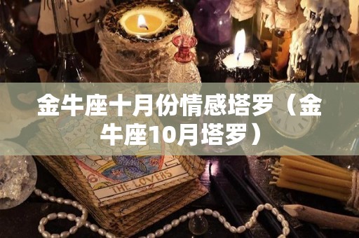金牛座十月份情感塔罗（金牛座10月塔罗）