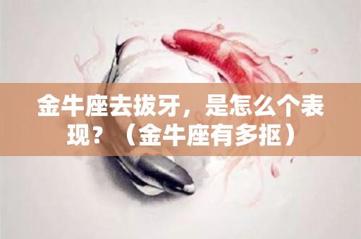 金牛座去拔牙，是怎么个表现？（金牛座有多抠）