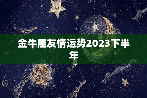 金牛座友情运势2023下半年