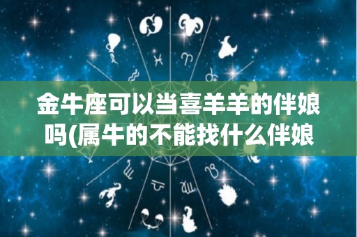 金牛座可以当喜羊羊的伴娘吗(属牛的不能找什么伴娘)