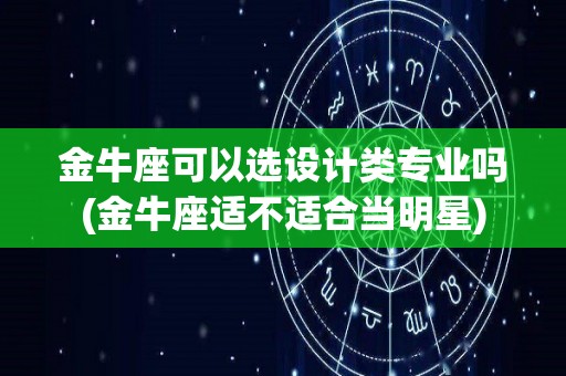 金牛座可以选设计类专业吗(金牛座适不适合当明星)