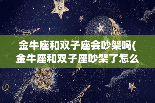 金牛座和双子座会吵架吗(金牛座和双子座吵架了怎么办)