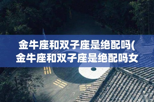 金牛座和双子座是绝配吗(金牛座和双子座是绝配吗女生)