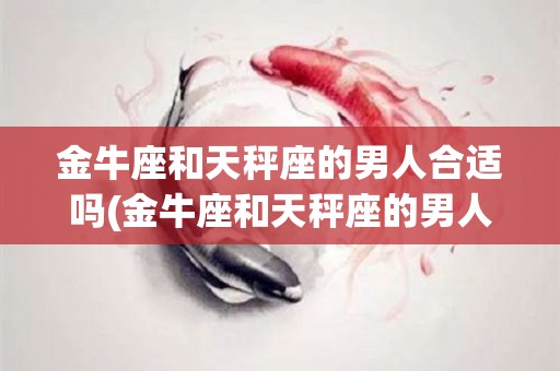 金牛座和天秤座的男人合适吗(金牛座和天秤座的男人合适吗知乎)
