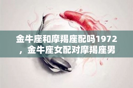 金牛座和摩羯座配吗1972，金牛座女配对摩羯座男