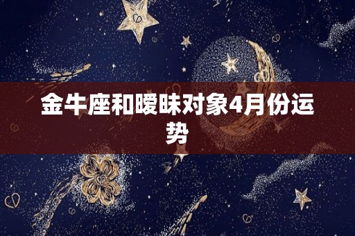 金牛座和暧昧对象4月份运势