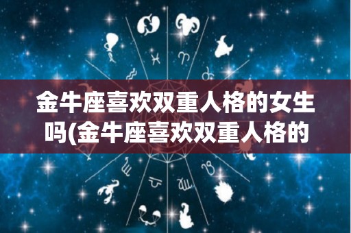 金牛座喜欢双重人格的女生吗(金牛座喜欢双重人格的女生吗知乎)