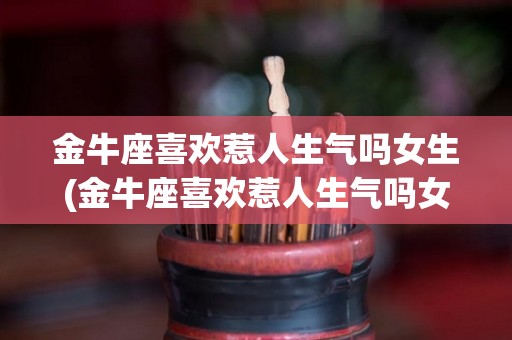 金牛座喜欢惹人生气吗女生(金牛座喜欢惹人生气吗女生怎么办)