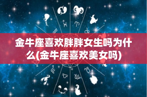 金牛座喜欢胖胖女生吗为什么(金牛座喜欢美女吗)