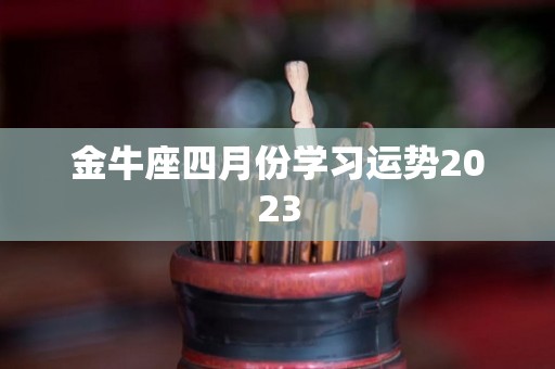 金牛座四月份学习运势2023