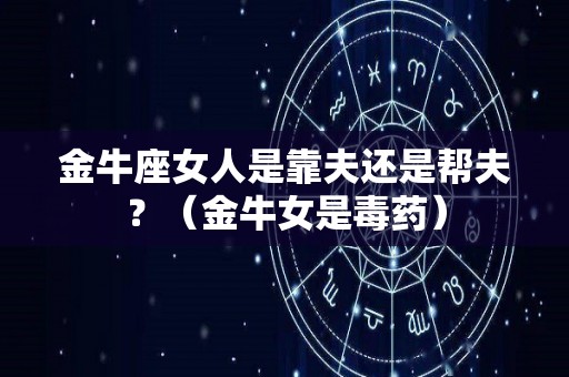 金牛座女人是靠夫还是帮夫？（金牛女是毒药）