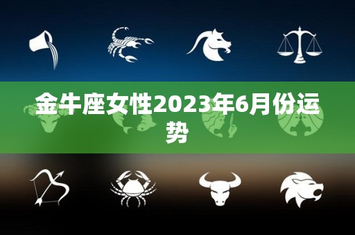 金牛座女性2023年6月份运势