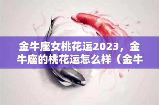 金牛座女桃花运2023，金牛座的桃花运怎么样（金牛座桃花运2020）