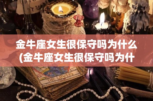 金牛座女生很保守吗为什么(金牛座女生很保守吗为什么不结婚)