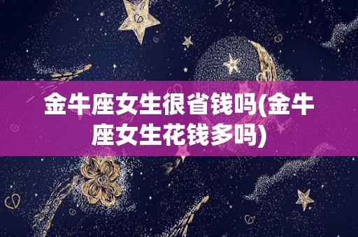 金牛座女生很省钱吗(金牛座女生花钱多吗)