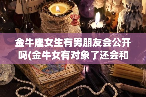 金牛座女生有男朋友会公开吗(金牛女有对象了还会和异性聊天吗)