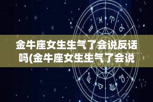 金牛座女生生气了会说反话吗(金牛座女生生气了会说反话吗为什么)