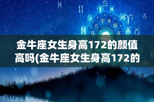 金牛座女生身高172的颜值高吗(金牛座女生身高172的颜值高吗视频)
