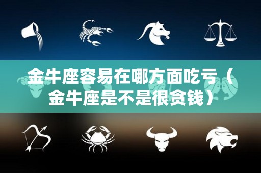 金牛座容易在哪方面吃亏（金牛座是不是很贪钱）