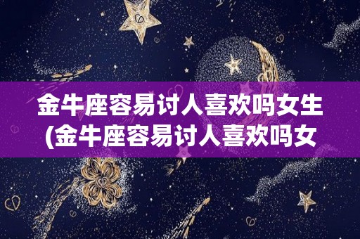 金牛座容易讨人喜欢吗女生(金牛座容易讨人喜欢吗女生知乎)